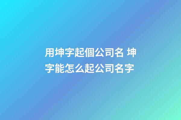 用坤字起個公司名 坤字能怎么起公司名字